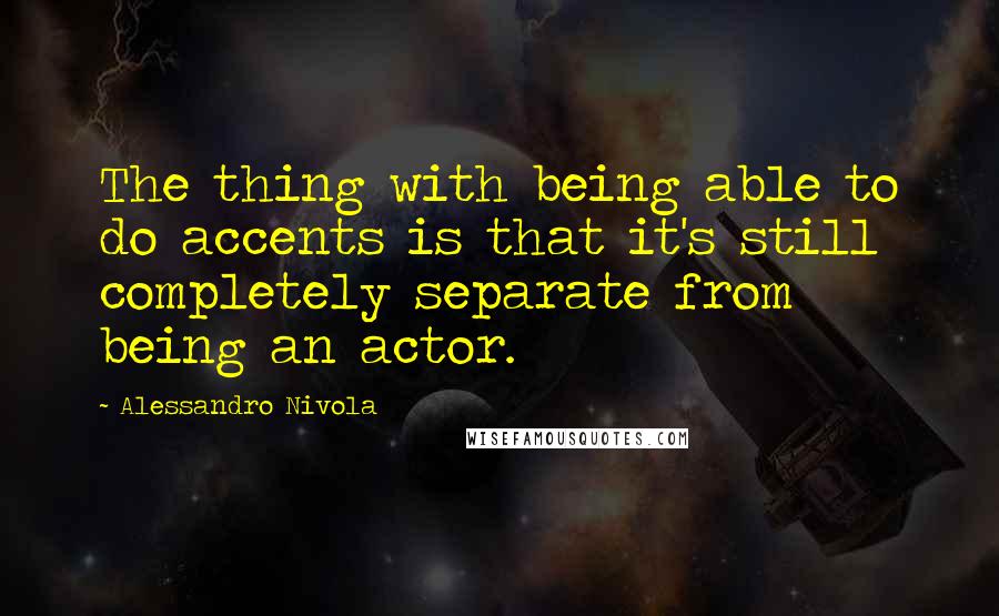 Alessandro Nivola Quotes: The thing with being able to do accents is that it's still completely separate from being an actor.