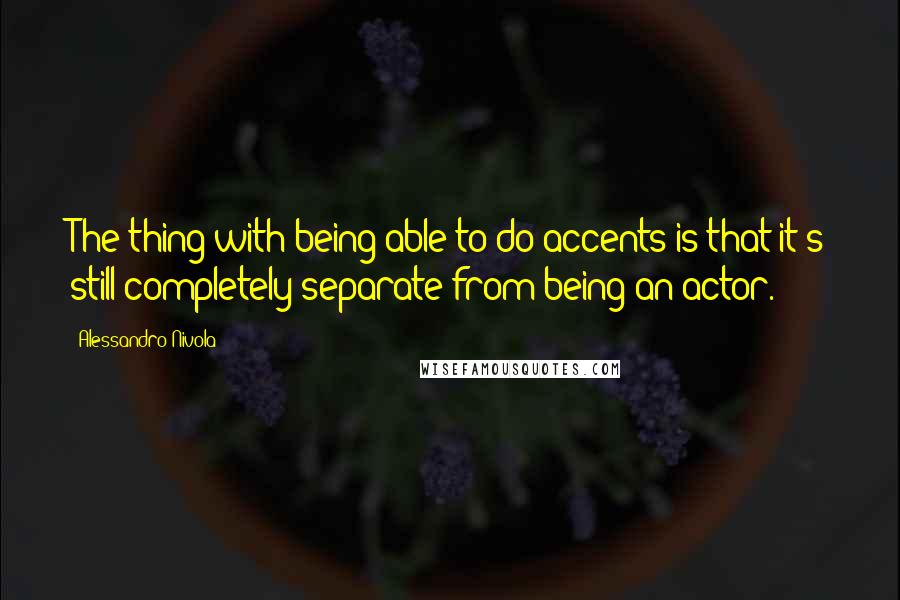 Alessandro Nivola Quotes: The thing with being able to do accents is that it's still completely separate from being an actor.