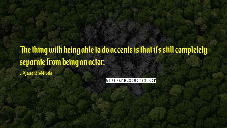 Alessandro Nivola Quotes: The thing with being able to do accents is that it's still completely separate from being an actor.