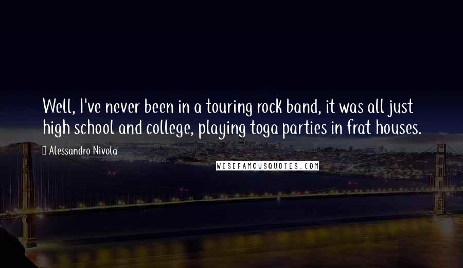 Alessandro Nivola Quotes: Well, I've never been in a touring rock band, it was all just high school and college, playing toga parties in frat houses.