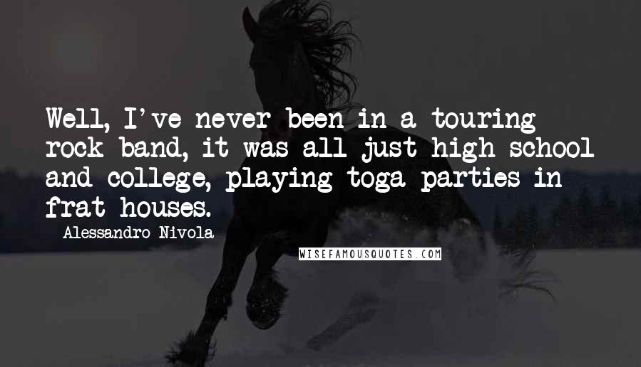 Alessandro Nivola Quotes: Well, I've never been in a touring rock band, it was all just high school and college, playing toga parties in frat houses.