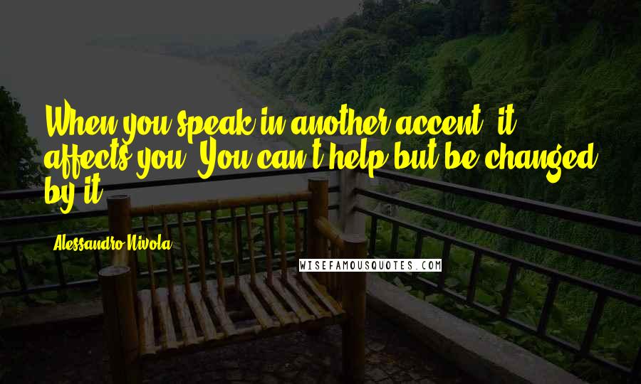 Alessandro Nivola Quotes: When you speak in another accent, it affects you. You can't help but be changed by it.