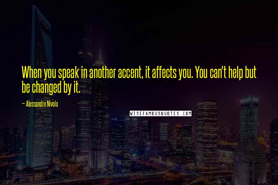 Alessandro Nivola Quotes: When you speak in another accent, it affects you. You can't help but be changed by it.