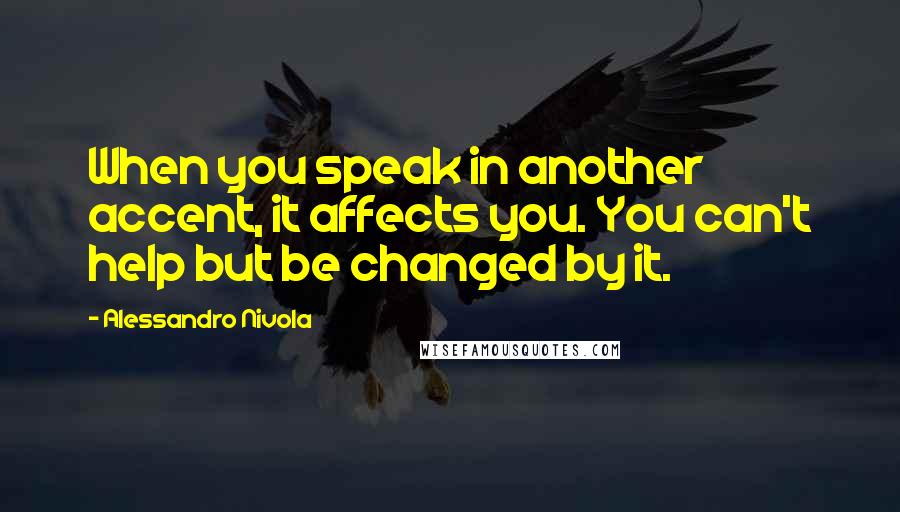 Alessandro Nivola Quotes: When you speak in another accent, it affects you. You can't help but be changed by it.