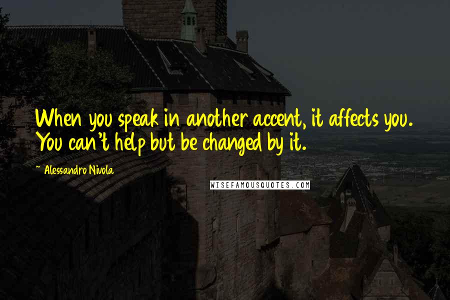 Alessandro Nivola Quotes: When you speak in another accent, it affects you. You can't help but be changed by it.