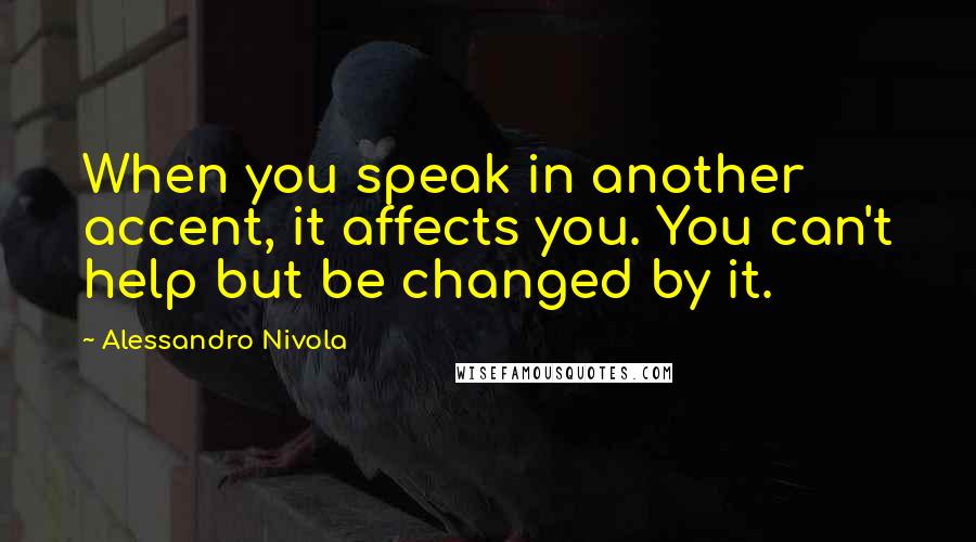 Alessandro Nivola Quotes: When you speak in another accent, it affects you. You can't help but be changed by it.