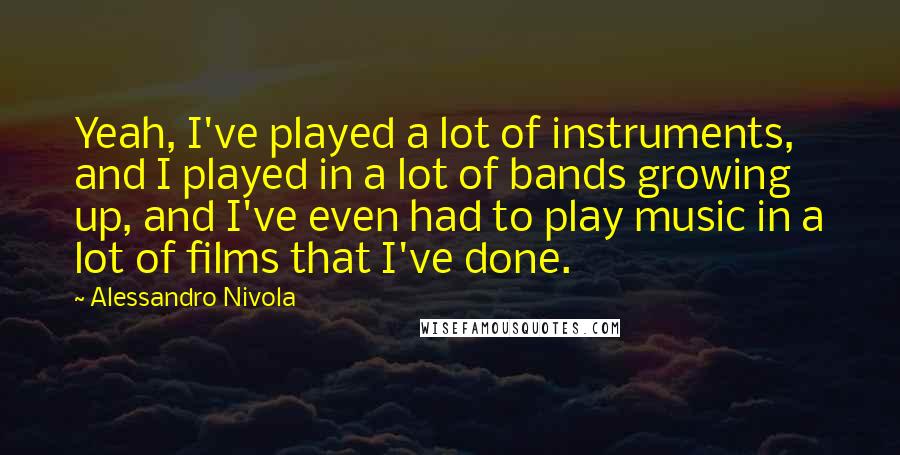 Alessandro Nivola Quotes: Yeah, I've played a lot of instruments, and I played in a lot of bands growing up, and I've even had to play music in a lot of films that I've done.