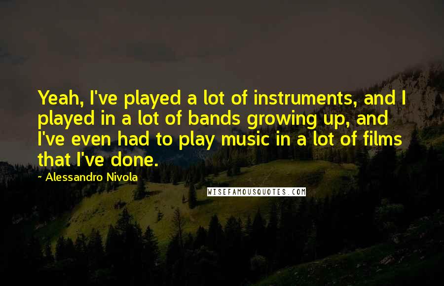 Alessandro Nivola Quotes: Yeah, I've played a lot of instruments, and I played in a lot of bands growing up, and I've even had to play music in a lot of films that I've done.