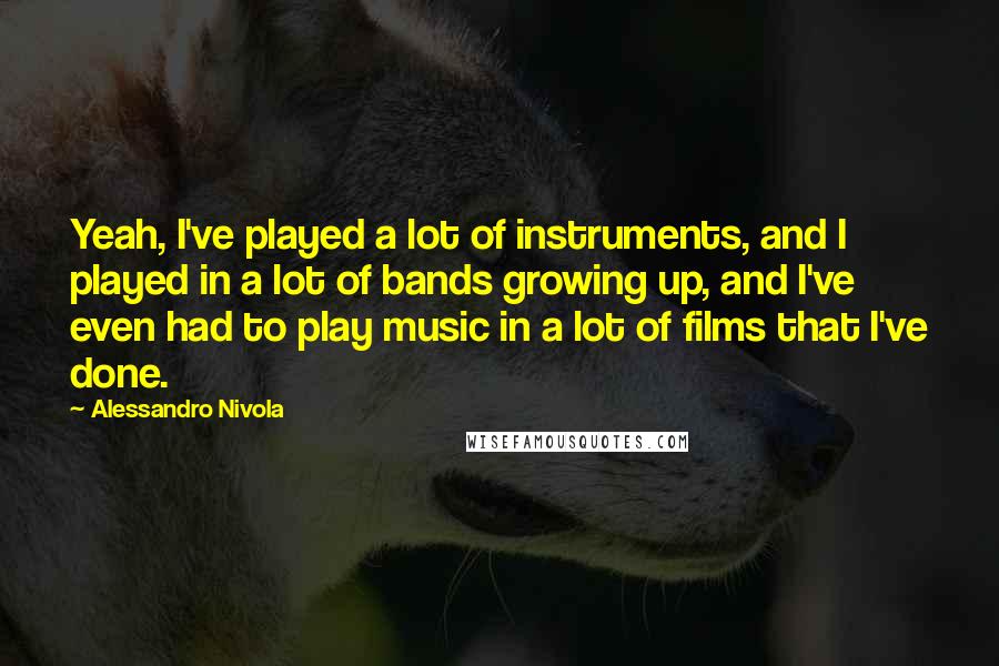 Alessandro Nivola Quotes: Yeah, I've played a lot of instruments, and I played in a lot of bands growing up, and I've even had to play music in a lot of films that I've done.