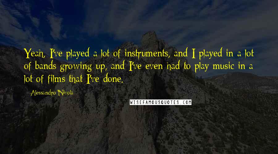 Alessandro Nivola Quotes: Yeah, I've played a lot of instruments, and I played in a lot of bands growing up, and I've even had to play music in a lot of films that I've done.