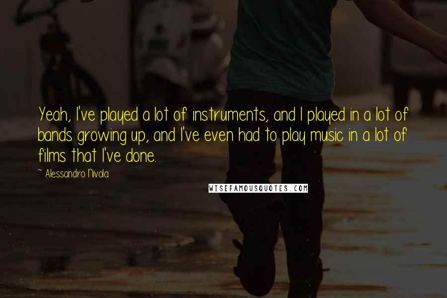 Alessandro Nivola Quotes: Yeah, I've played a lot of instruments, and I played in a lot of bands growing up, and I've even had to play music in a lot of films that I've done.