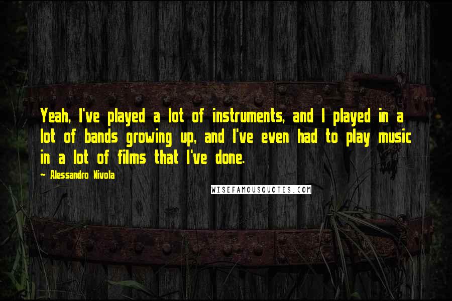 Alessandro Nivola Quotes: Yeah, I've played a lot of instruments, and I played in a lot of bands growing up, and I've even had to play music in a lot of films that I've done.