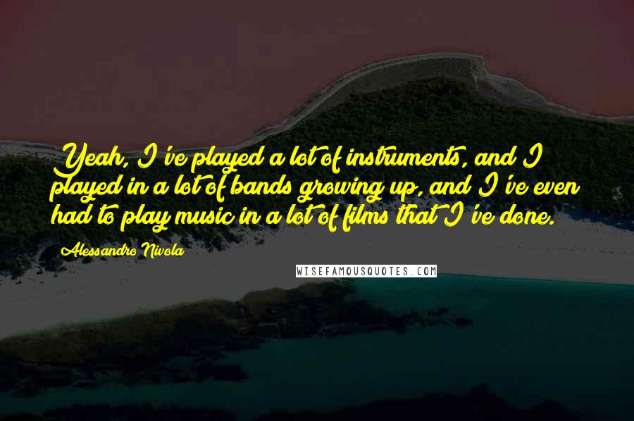 Alessandro Nivola Quotes: Yeah, I've played a lot of instruments, and I played in a lot of bands growing up, and I've even had to play music in a lot of films that I've done.