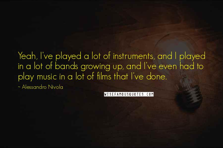 Alessandro Nivola Quotes: Yeah, I've played a lot of instruments, and I played in a lot of bands growing up, and I've even had to play music in a lot of films that I've done.