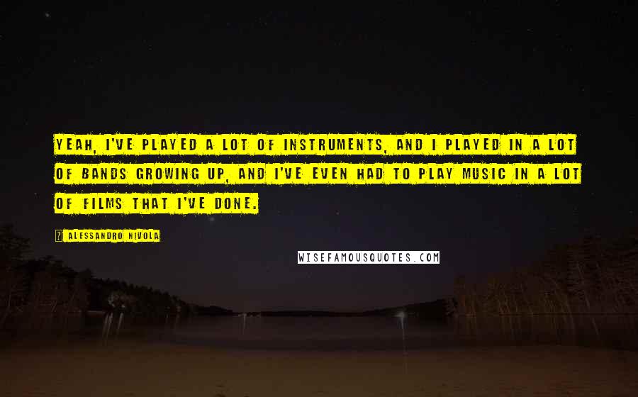 Alessandro Nivola Quotes: Yeah, I've played a lot of instruments, and I played in a lot of bands growing up, and I've even had to play music in a lot of films that I've done.