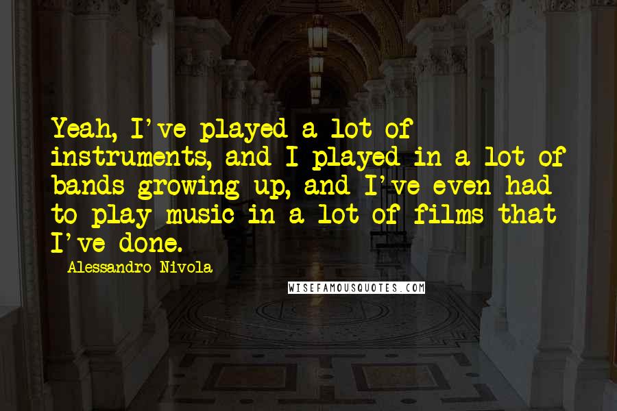 Alessandro Nivola Quotes: Yeah, I've played a lot of instruments, and I played in a lot of bands growing up, and I've even had to play music in a lot of films that I've done.