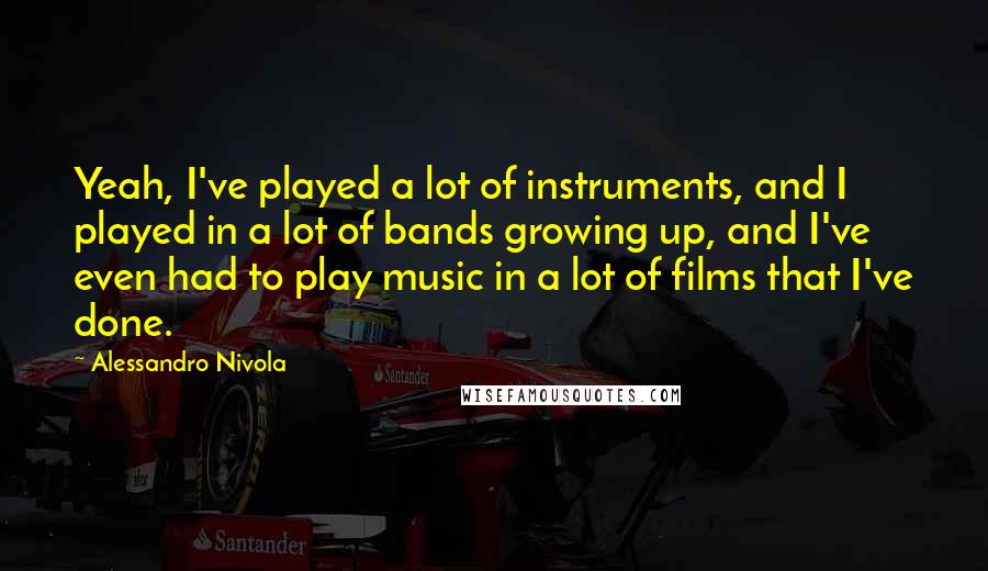 Alessandro Nivola Quotes: Yeah, I've played a lot of instruments, and I played in a lot of bands growing up, and I've even had to play music in a lot of films that I've done.