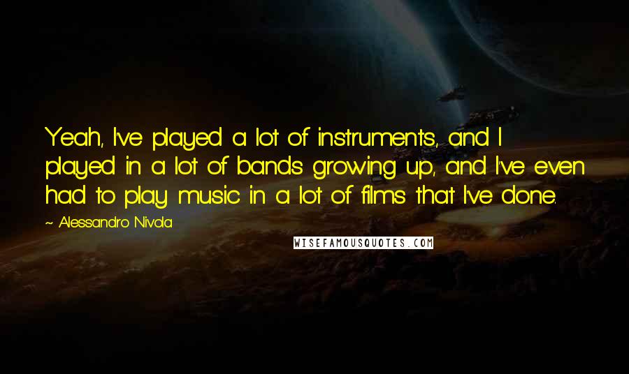 Alessandro Nivola Quotes: Yeah, I've played a lot of instruments, and I played in a lot of bands growing up, and I've even had to play music in a lot of films that I've done.