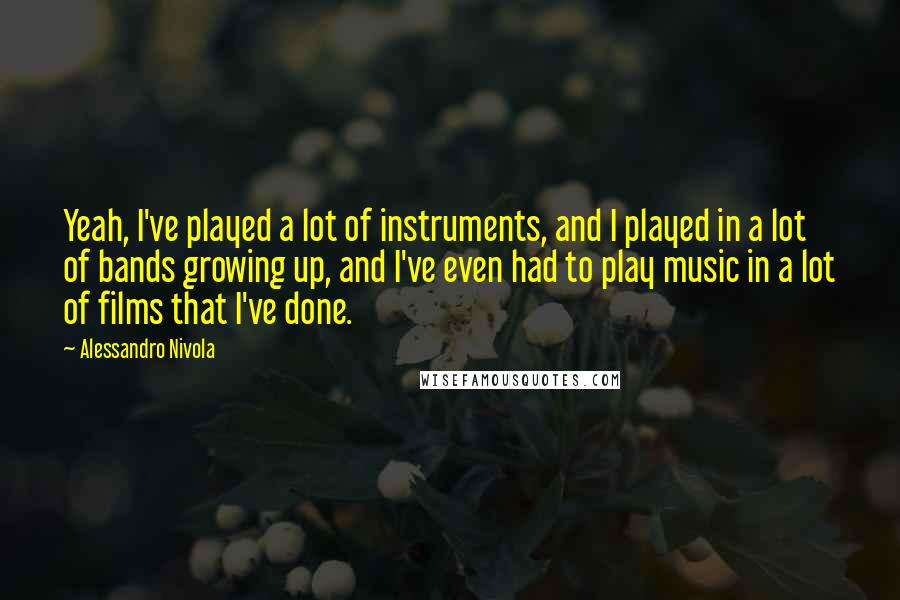 Alessandro Nivola Quotes: Yeah, I've played a lot of instruments, and I played in a lot of bands growing up, and I've even had to play music in a lot of films that I've done.