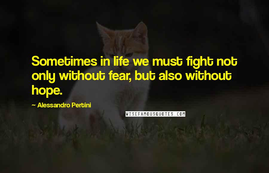 Alessandro Pertini Quotes: Sometimes in life we must fight not only without fear, but also without hope.