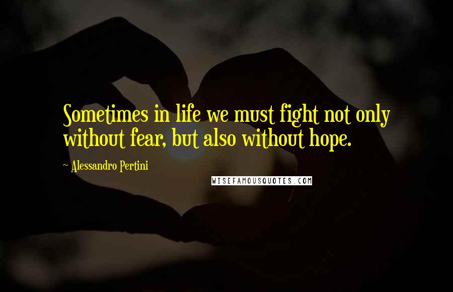 Alessandro Pertini Quotes: Sometimes in life we must fight not only without fear, but also without hope.