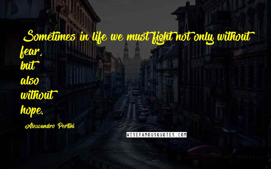 Alessandro Pertini Quotes: Sometimes in life we must fight not only without fear, but also without hope.