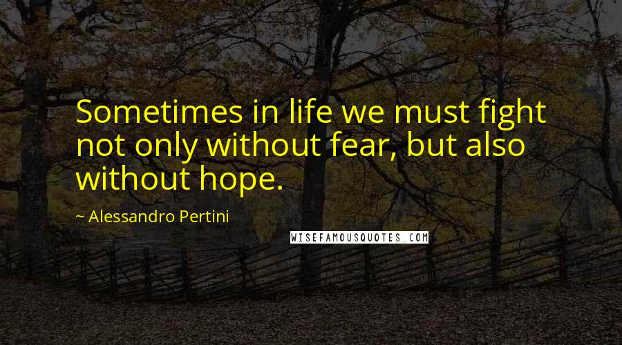 Alessandro Pertini Quotes: Sometimes in life we must fight not only without fear, but also without hope.