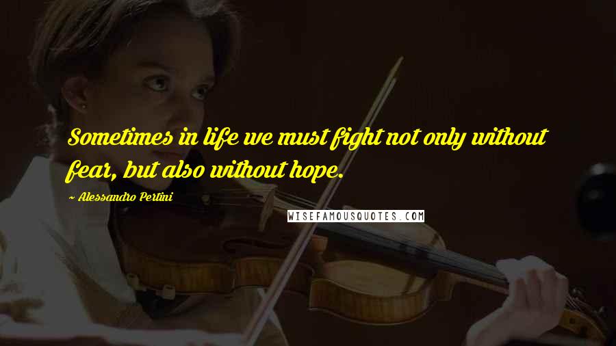 Alessandro Pertini Quotes: Sometimes in life we must fight not only without fear, but also without hope.