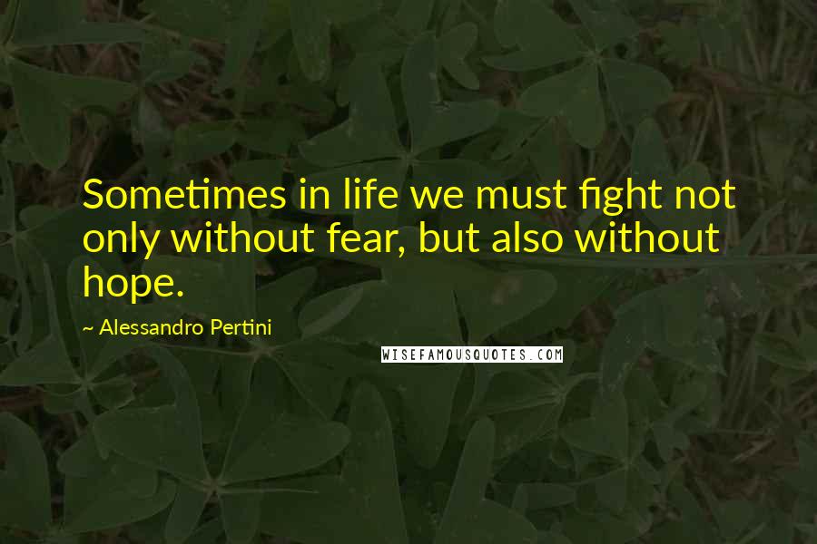 Alessandro Pertini Quotes: Sometimes in life we must fight not only without fear, but also without hope.