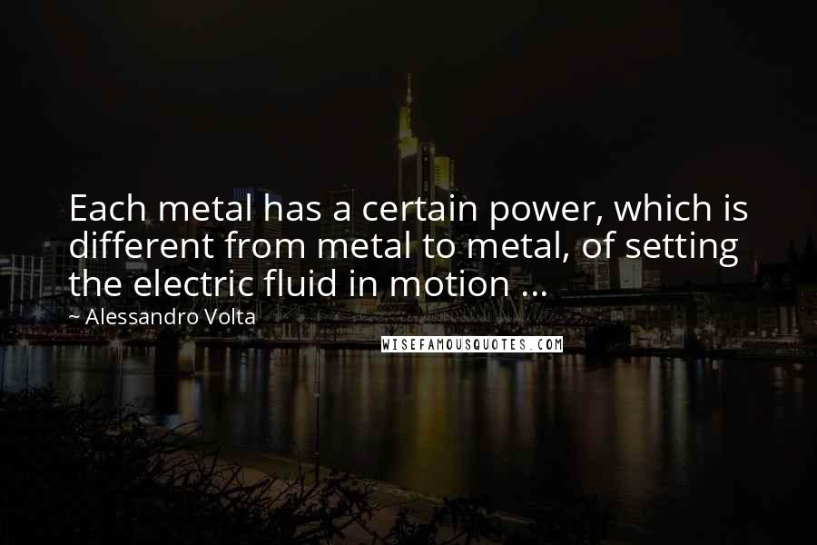 Alessandro Volta Quotes: Each metal has a certain power, which is different from metal to metal, of setting the electric fluid in motion ...