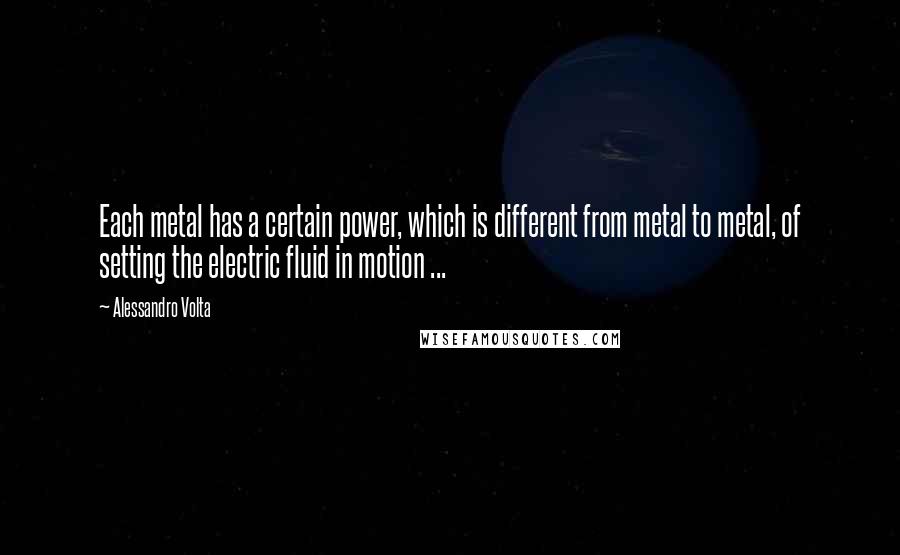 Alessandro Volta Quotes: Each metal has a certain power, which is different from metal to metal, of setting the electric fluid in motion ...