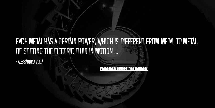 Alessandro Volta Quotes: Each metal has a certain power, which is different from metal to metal, of setting the electric fluid in motion ...