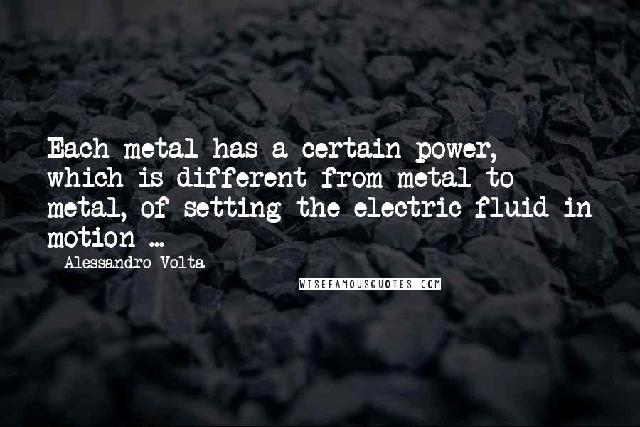 Alessandro Volta Quotes: Each metal has a certain power, which is different from metal to metal, of setting the electric fluid in motion ...