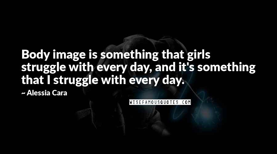 Alessia Cara Quotes: Body image is something that girls struggle with every day, and it's something that I struggle with every day.