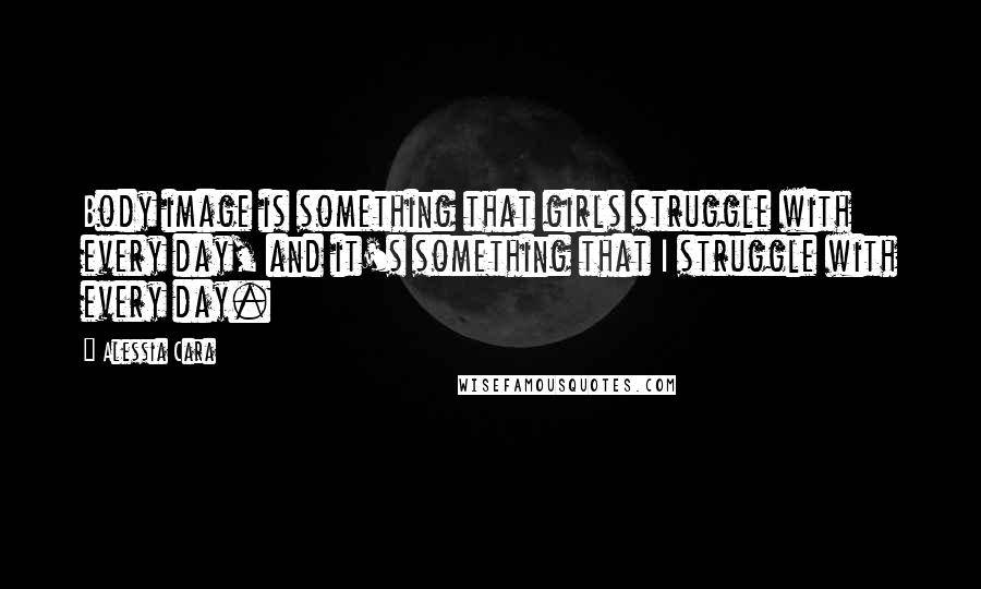Alessia Cara Quotes: Body image is something that girls struggle with every day, and it's something that I struggle with every day.