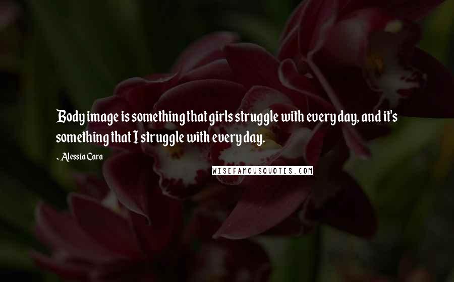 Alessia Cara Quotes: Body image is something that girls struggle with every day, and it's something that I struggle with every day.