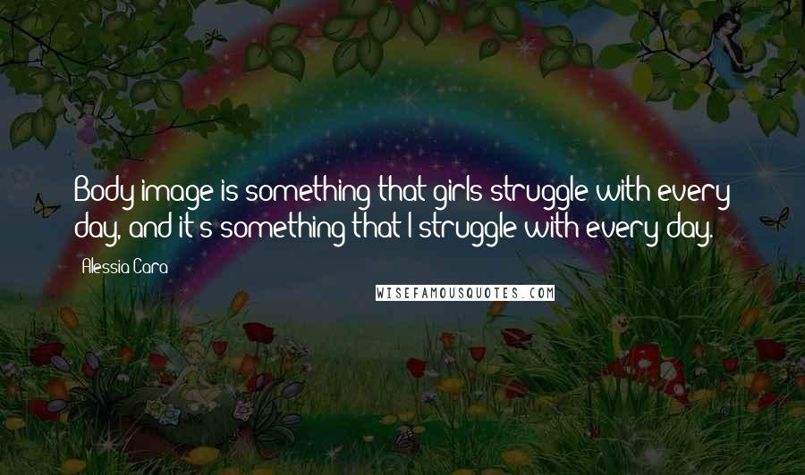 Alessia Cara Quotes: Body image is something that girls struggle with every day, and it's something that I struggle with every day.