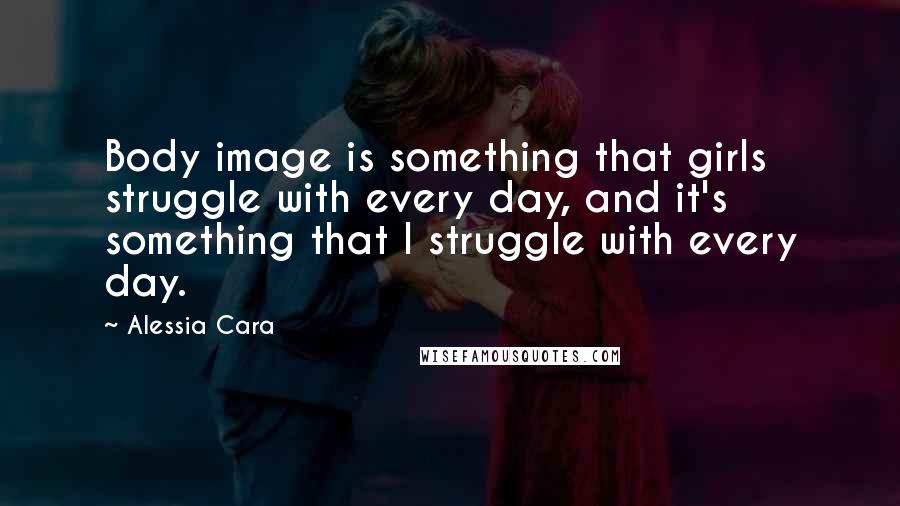 Alessia Cara Quotes: Body image is something that girls struggle with every day, and it's something that I struggle with every day.