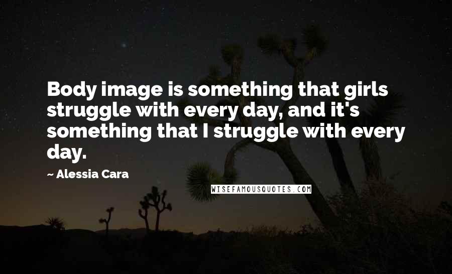 Alessia Cara Quotes: Body image is something that girls struggle with every day, and it's something that I struggle with every day.