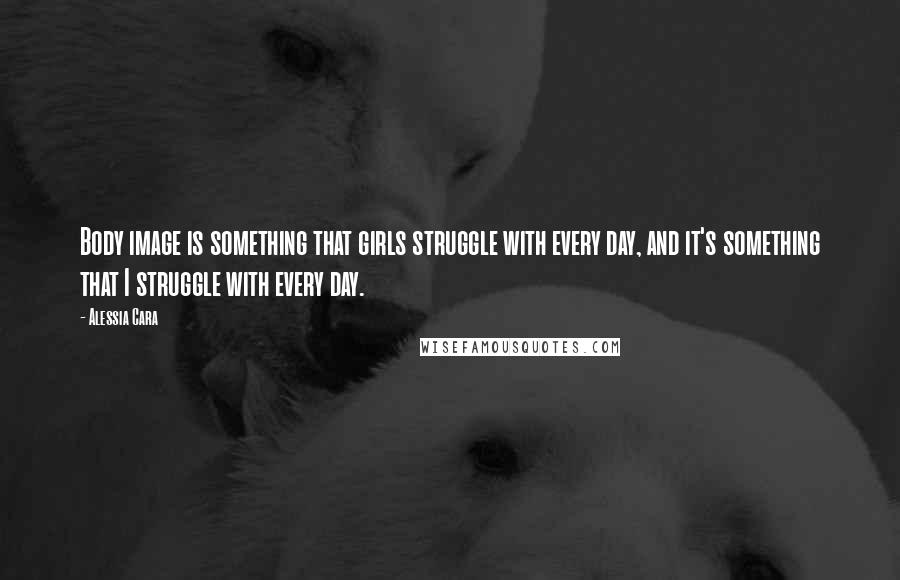 Alessia Cara Quotes: Body image is something that girls struggle with every day, and it's something that I struggle with every day.