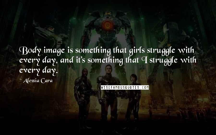 Alessia Cara Quotes: Body image is something that girls struggle with every day, and it's something that I struggle with every day.