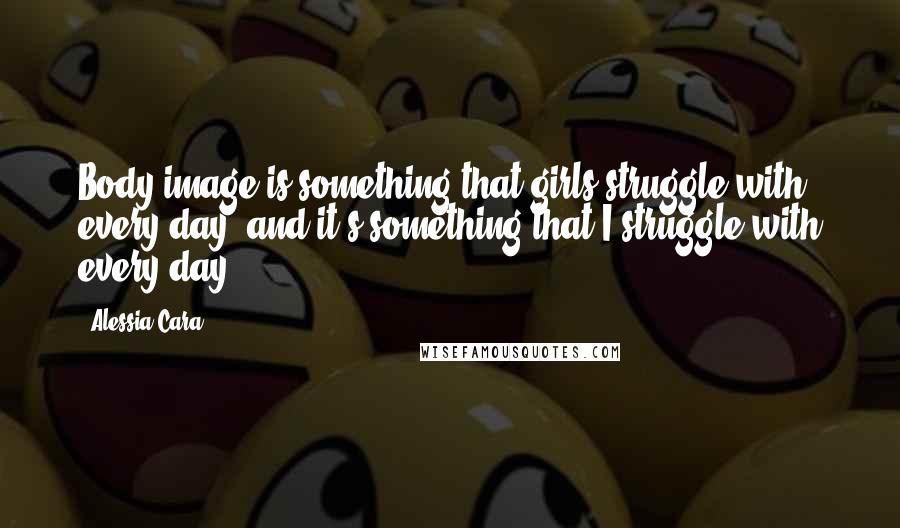 Alessia Cara Quotes: Body image is something that girls struggle with every day, and it's something that I struggle with every day.