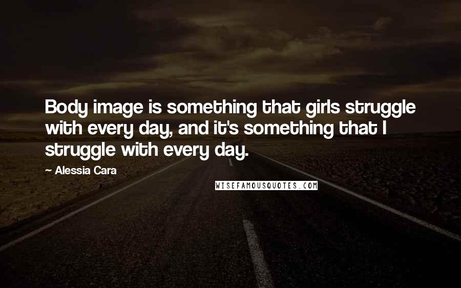 Alessia Cara Quotes: Body image is something that girls struggle with every day, and it's something that I struggle with every day.