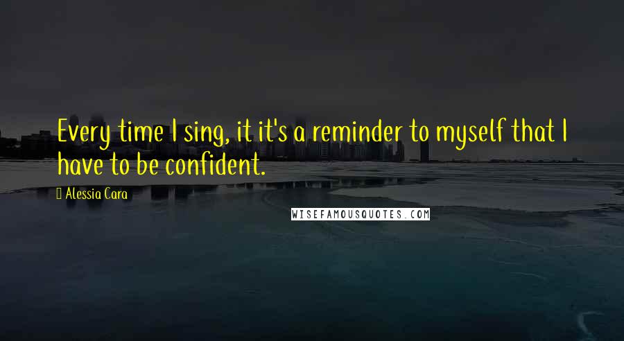 Alessia Cara Quotes: Every time I sing, it it's a reminder to myself that I have to be confident.