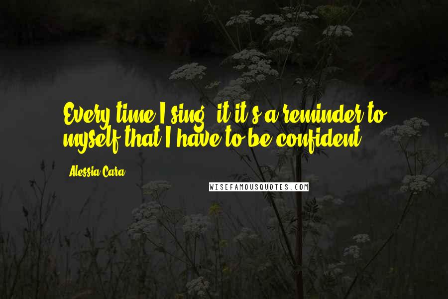 Alessia Cara Quotes: Every time I sing, it it's a reminder to myself that I have to be confident.