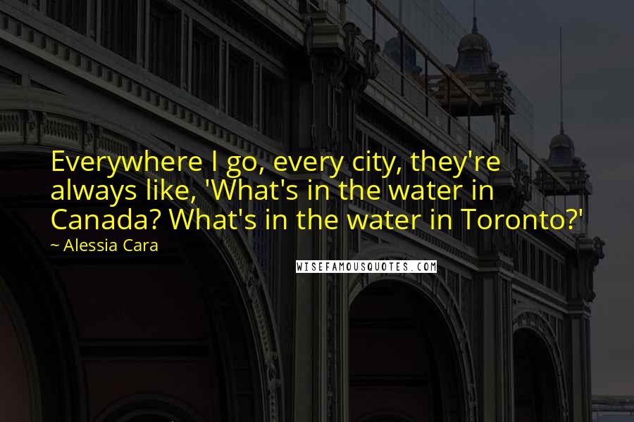 Alessia Cara Quotes: Everywhere I go, every city, they're always like, 'What's in the water in Canada? What's in the water in Toronto?'