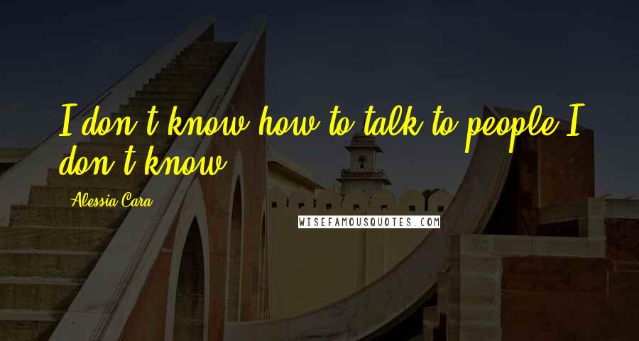 Alessia Cara Quotes: I don't know how to talk to people I don't know.