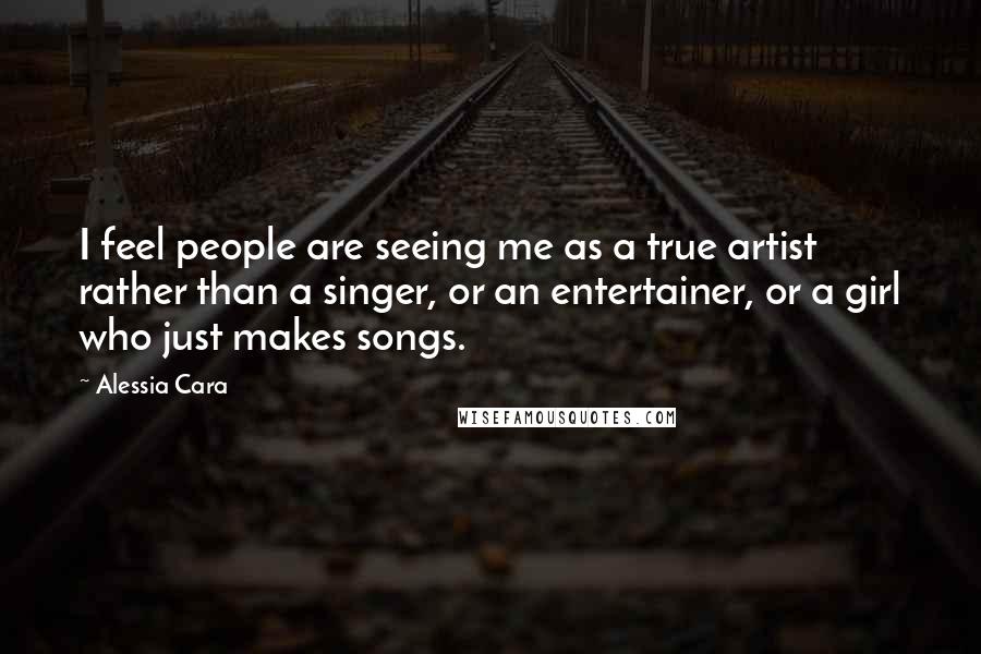 Alessia Cara Quotes: I feel people are seeing me as a true artist rather than a singer, or an entertainer, or a girl who just makes songs.