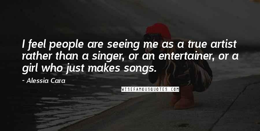 Alessia Cara Quotes: I feel people are seeing me as a true artist rather than a singer, or an entertainer, or a girl who just makes songs.