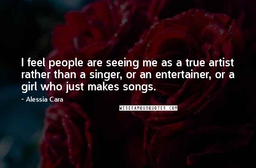 Alessia Cara Quotes: I feel people are seeing me as a true artist rather than a singer, or an entertainer, or a girl who just makes songs.